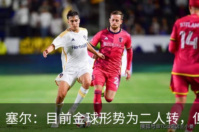 塞尔：目前金球形势为二人转，但无人敢将亚马尔列为头号热门