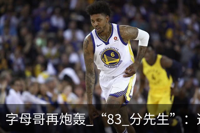 字母哥再炮轰 “83 分先生”:这场球,让我梦回雄鹿单核的日子
