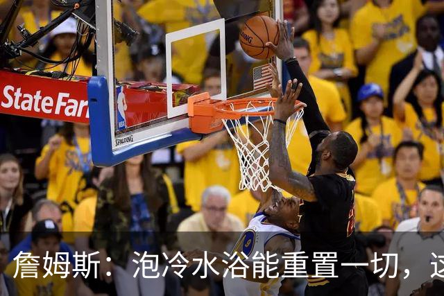 詹姆斯:泡冷水浴能重置一切,这习惯我坚持了20年